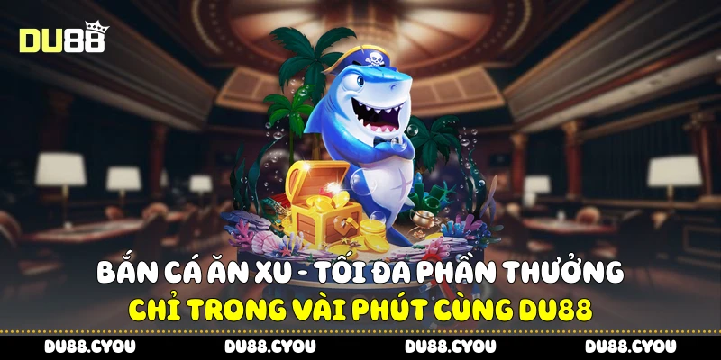 Bắn Cá Ăn Xu - Tối Đa Phần Thưởng Chỉ Trong Vài Phút Cùng Du88 3 Bắn cá ăn xu