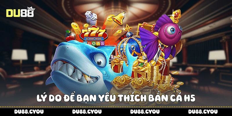 Bắn Cá H5 - Chiến Thuật Trúng Lớn Cực Dễ Áp Dụng Từ Du88 2 Lý do để bạn yêu thích bắn cá H5