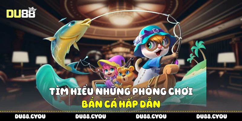 Bắn Cá Xèng - Truy Tìm Cá To, Nhận Thưởng Khủng Từ Du88 3 Tìm hiểu những phòng chơi bắn cá hấp dẫn